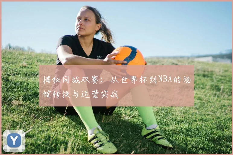 揭秘同城双赛：从世界杯到NBA的场馆转换与运营实战