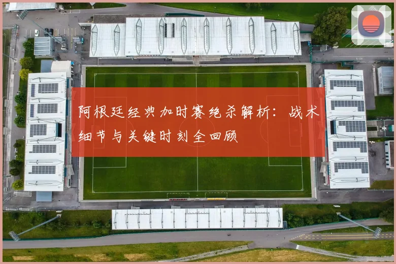 阿根廷经典加时赛绝杀解析：战术细节与关键时刻全回顾