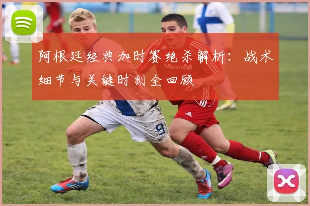 阿根廷经典加时赛绝杀解析：战术细节与关键时刻全回顾