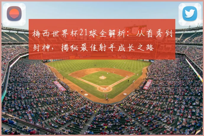 梅西世界杯21球全解析:从首秀到封神,揭秘最佳射手成长之路