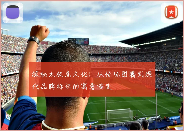 探秘太极虎文化：从传统图腾到现代品牌标识的寓意演变
