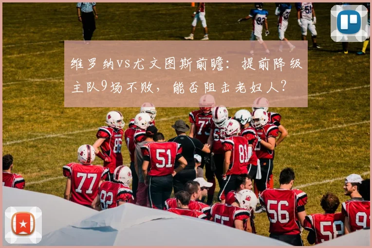 维罗纳vs尤文图斯前瞻：提前降级主队9场不败，能否阻击老妇人？