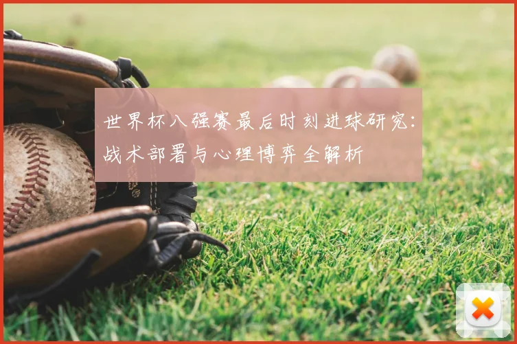世界杯八强赛最后时刻进球研究:战术部署与心理博弈全解析