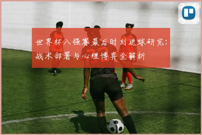 世界杯八强赛最后时刻进球研究：战术部署与心理博弈全解析