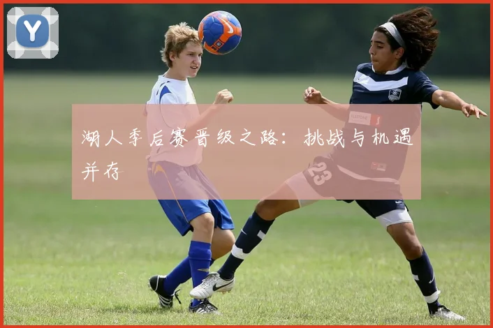 湖人季后赛晋级之路：挑战与机遇并存