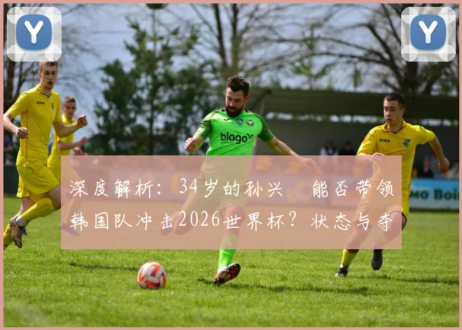 深度解析:34岁的孙兴慜能否带领韩国队冲击2026世界杯?状态与夺冠前景全分析