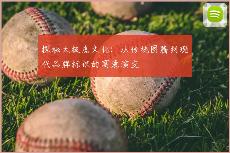 探秘太极虎文化:从传统图腾到现代品牌标识的寓意演变