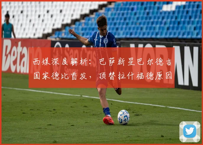 西媒深度解析:巴萨新星巴尔德吉国家德比首发,顶替拉什福德原因何在?