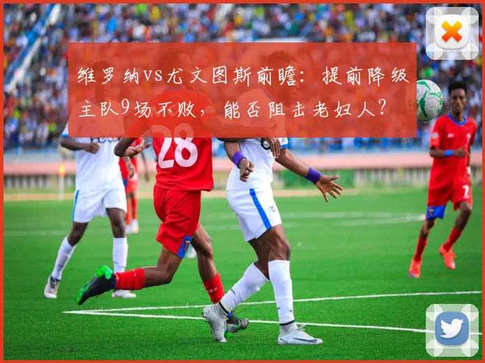 维罗纳vs尤文图斯前瞻:提前降级主队9场不败,能否阻击老妇人?